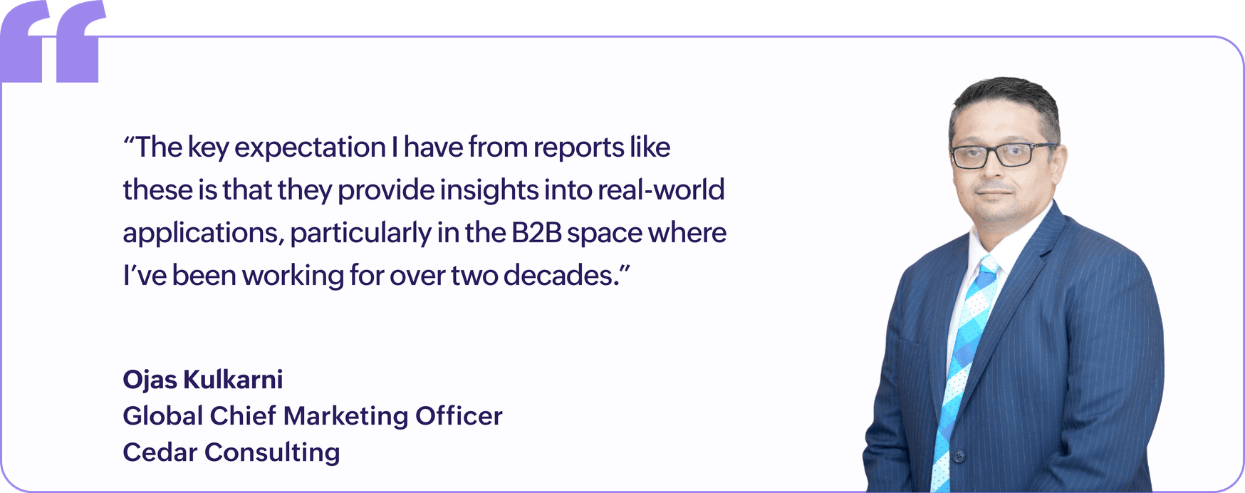 "The key expectation I have from reports like these is that they provide insights into real-world applications, particularly in the B2B space where I've been working for over two decades.", Ojas Kulkarni, Global Chief Marketing Officer, Cedar Consulting