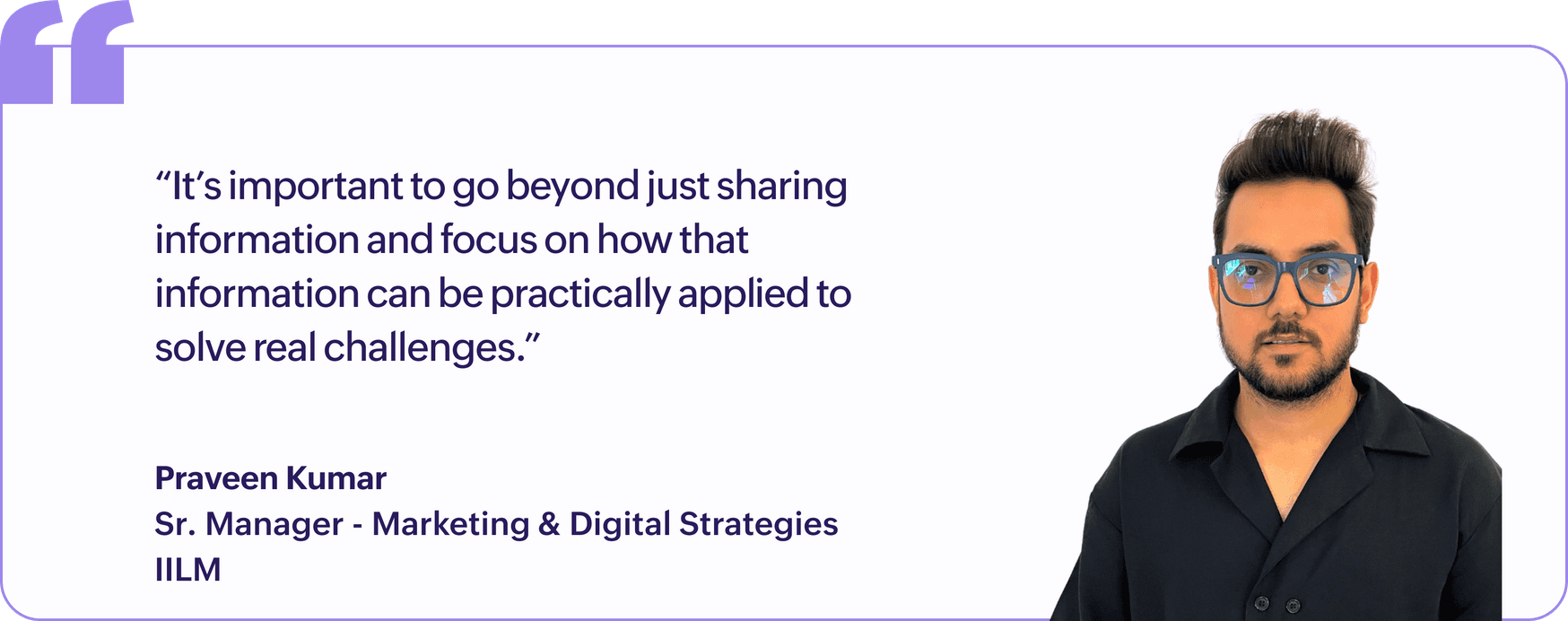 "It's important to go beyond just sharing information and focus on how that information can be practically applied to solve real challenges.", Praveen Kumar, Senior Manager, Marketing & Digital Strategies, IILM