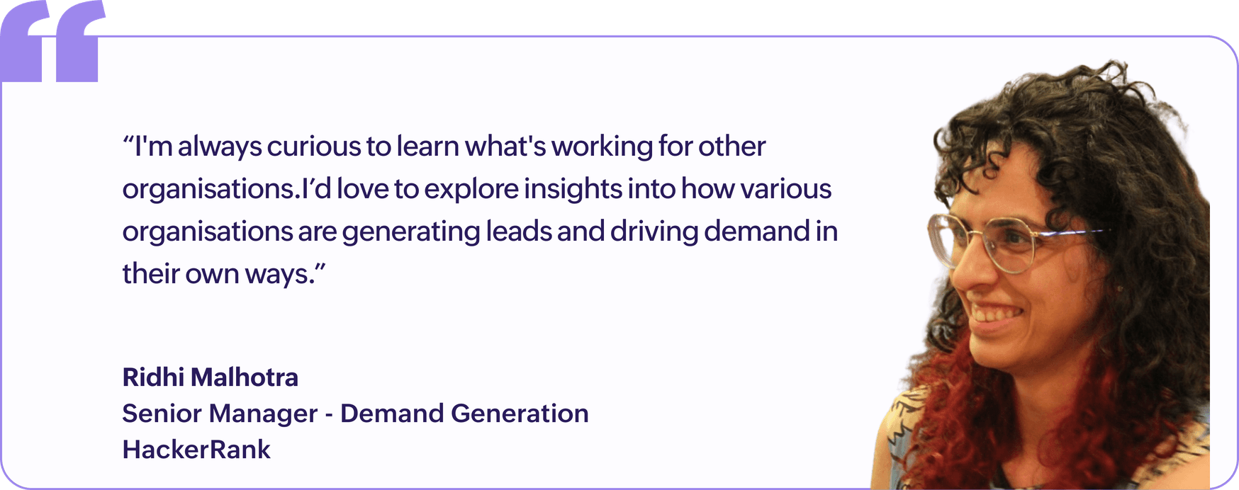 "I'm always curious to learn what's working for other organisations. I'd love to explore insights into how various organisations are generating leads and driving demand in their own ways.", Ridhi Malhotra, Senior Manager, Demand Generation, HackerRank