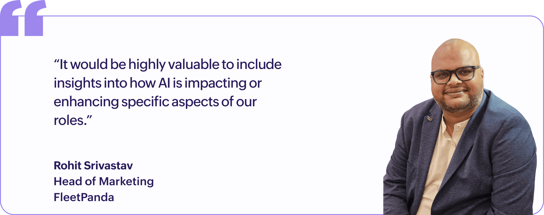 "It would be highly valuable to include insights into how AI is impacting or enhancing specific aspects of our roles.", Rohit Srivastav, Head of Marketing, FleetPanda