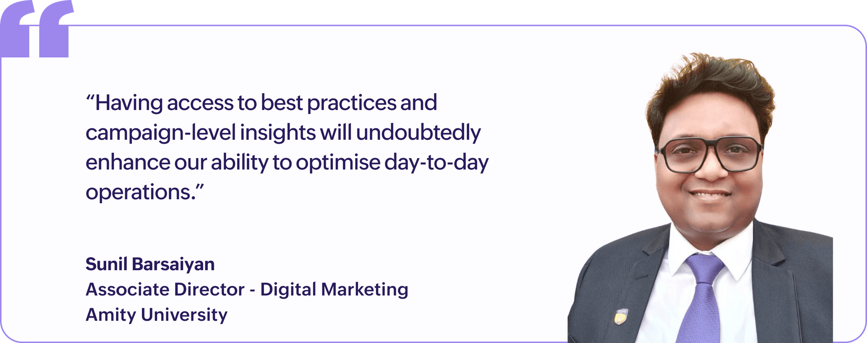 "Having access to best practices and campaign-level insights will undoubtedly enhance our ability to optimise day-to-day operations.", Sunil Barsaiyan, Associate Director, Digital Marketing, Amity University