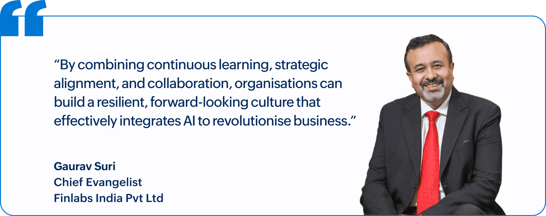 "By combining continuous learning, strategic alignment, and collaboration, organisations can build a resilient, forward-looking culture that effectively integrates AI to revolutionise business.", Gaurav Suri, Chief Evangelist, Finlabs India Pvt Ltd