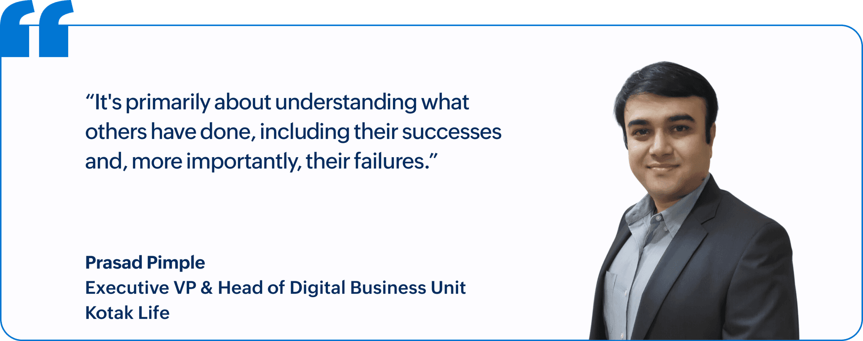 "It's primarily about understanding what others have done, including their successes and, more importantly, their failures.", Prasad Pimple, Executive VP & Head of Digital Business Unit, Kotak Life