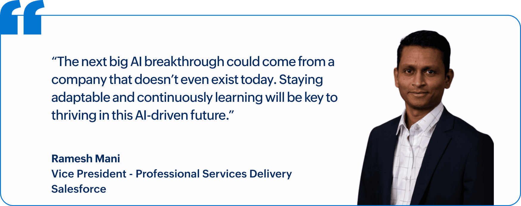 "The next big AI breakthrough could come from a company that doesn't even exist today. Staying adaptable and continuously learning will be key to thriving in this AI-driven future.", Ramesh Mani, Vice President, Professional Services Delivery, Salesforce