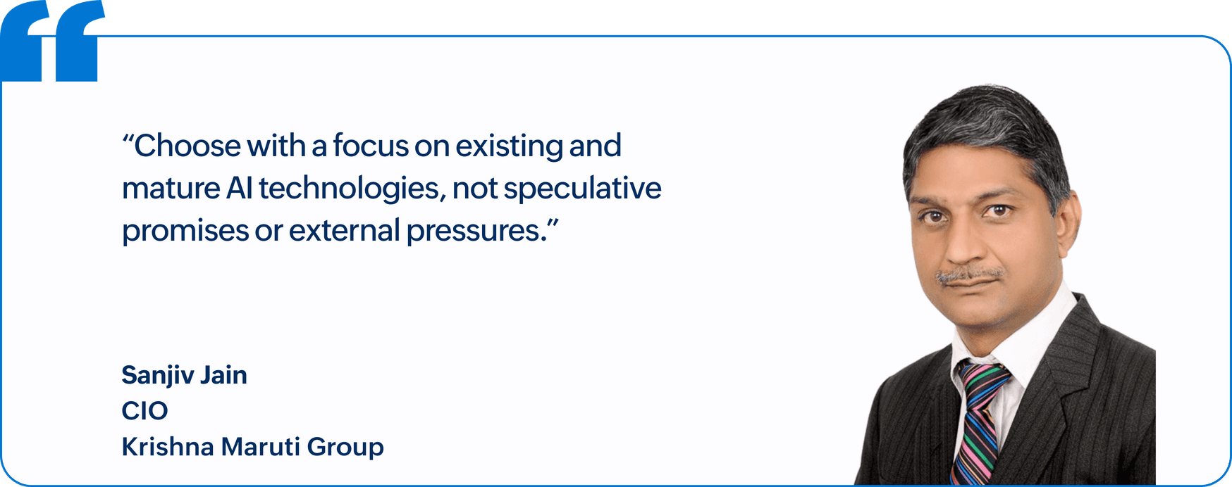 "Choose with a focus on existing and mature AI technologies, not speculative promises or external pressures.", Sanjiv Jain, CIO, Krishna Maruti Group