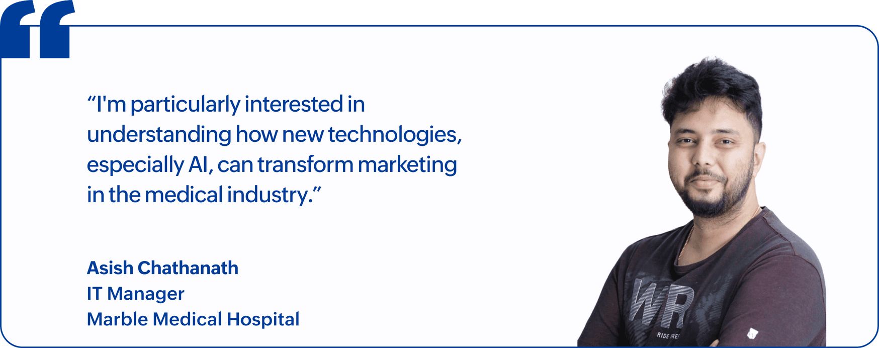 "I'm particularly interested in understanding how new technologies, especially AI, can transform marketing in the medical industry.", Asish Chathanath, IT Manager, Marble Medical Hospital