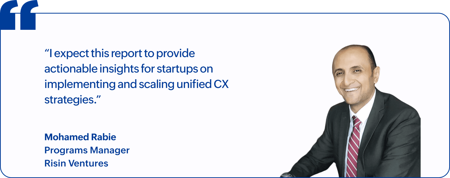 "I expect this report to provide actionable insights for startups on implementing and scaling unified CX strategies.", Mohamed Rabie, Programs Manager, Risin Ventures